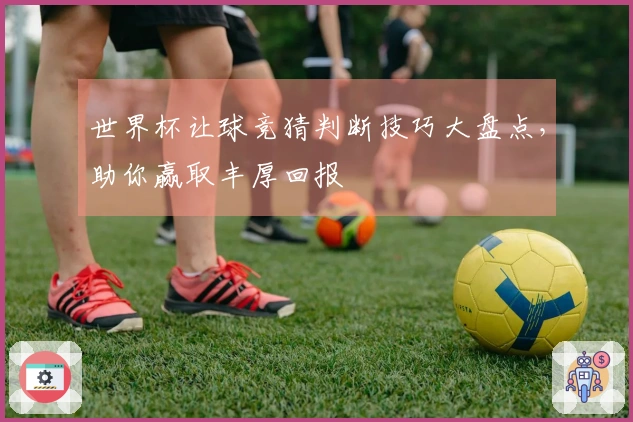 世界杯让球竞猜判断技巧大盘点，助你赢取丰厚回报