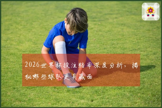 2026世界杯投注赔率深度分析，揭秘哪些球队更具赢面