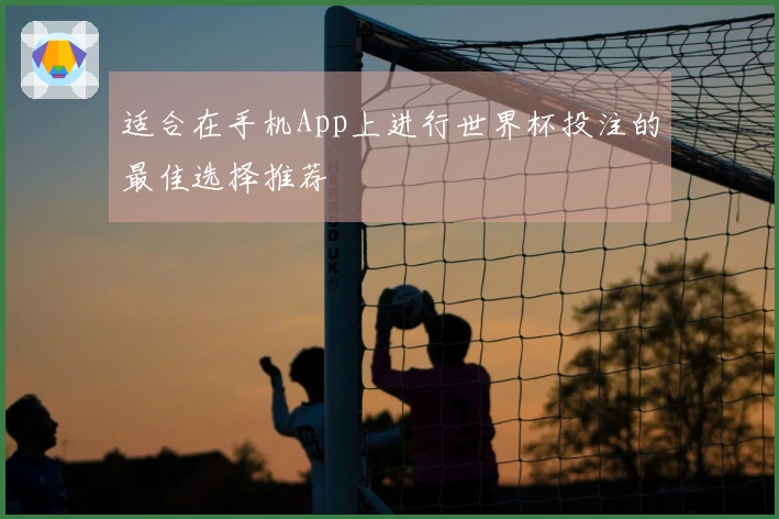 适合在手机App上进行世界杯投注的最佳选择推荐