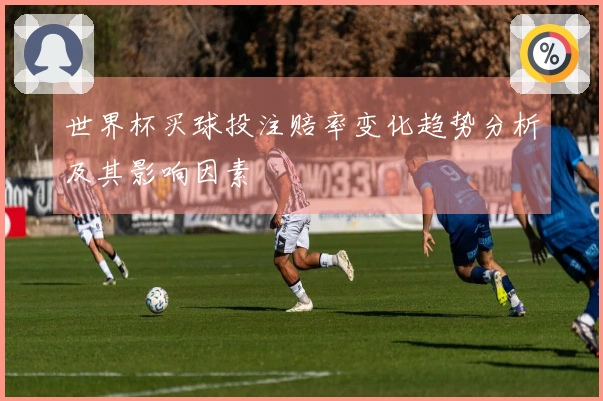 世界杯买球投注赔率变化趋势分析及其影响因素