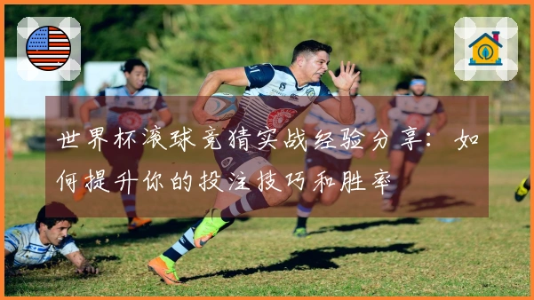 世界杯滚球竞猜实战经验分享：如何提升你的投注技巧和胜率