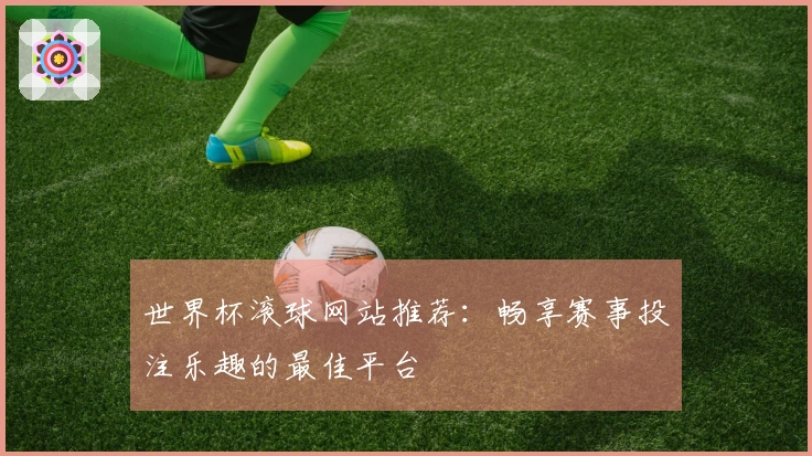 世界杯滚球网站推荐：畅享赛事投注乐趣的最佳平台