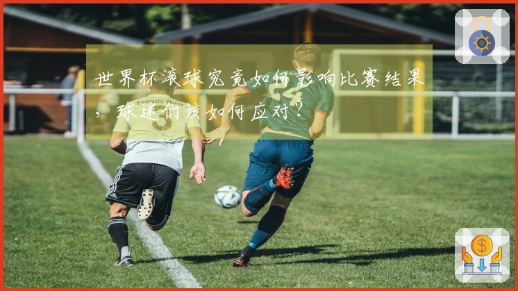 世界杯滚球究竟如何影响比赛结果，球迷们该如何应对？