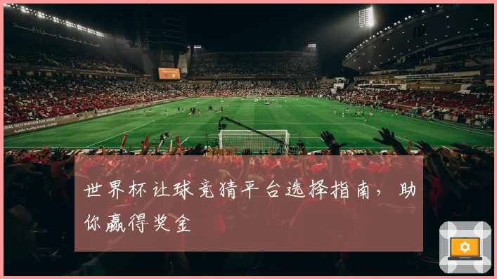 世界杯让球竞猜平台选择指南，助你赢得奖金