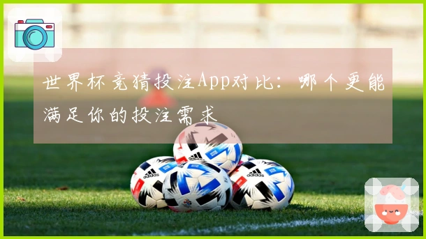 世界杯竞猜投注App对比：哪个更能满足你的投注需求