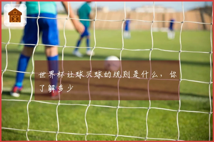 世界杯让球买球的规则是什么，你了解多少