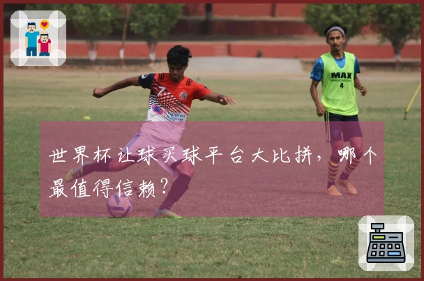 世界杯让球买球平台大比拼，哪个最值得信赖？