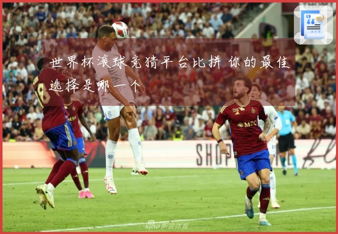 世界杯滚球竞猜平台比拼 你的最佳选择是哪一个