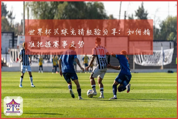 世界杯买球竞猜经验分享：如何精准把握赛事走势