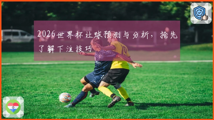 2026世界杯让球预测与分析，抢先了解下注技巧