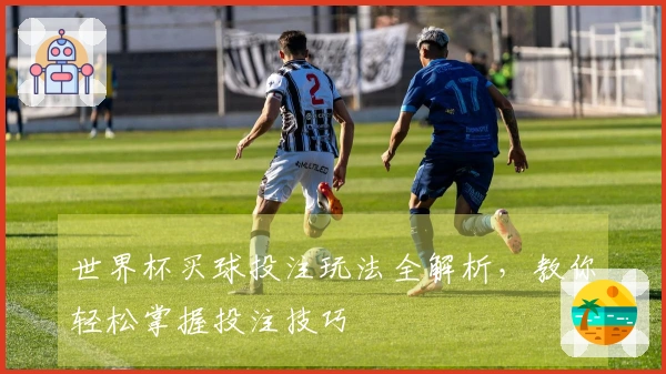 世界杯买球投注玩法全解析，教你轻松掌握投注技巧