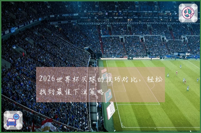 2026世界杯买球的技巧对比，轻松找到最佳下注策略