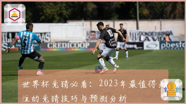 世界杯竞猜必看：2023年最值得关注的竞猜技巧与预测分析