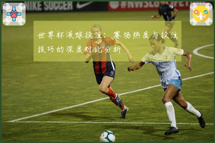 世界杯滚球投注：赛场热度与投注技巧的深度对比分析